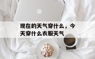 现在的天气穿什么，今天穿什么衣服天气