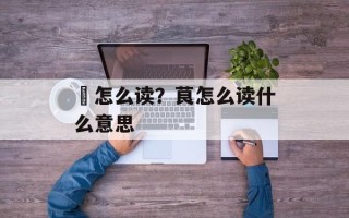 堽怎么读？茛怎么读什么意思
