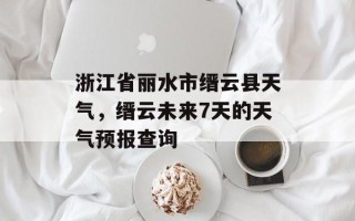 浙江省丽水市缙云县天气，缙云未来7天的天气预报查询