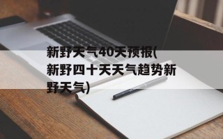 新野天气40天预报(新野四十天天气趋势新野天气)