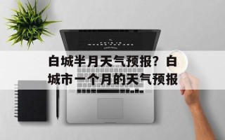 白城半月天气预报？白城市一个月的天气预报