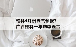桂林4月份天气预报？广西桂林一年四季天气