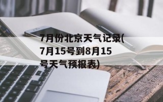 7月份北京天气记录(7月15号到8月15号天气预报表)