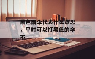 黑色雨伞代表什么意思，平时可以打黑色的伞不