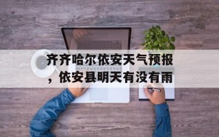 齐齐哈尔依安天气预报，依安县明天有没有雨