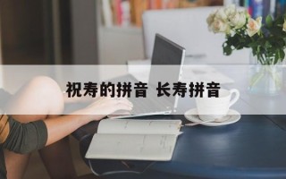 祝寿的拼音 长寿拼音