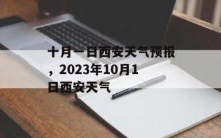 十月一日西安天气预报，2023年10月1日西安天气