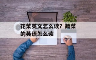 花菜英文怎么读？蔬菜的英语怎么读