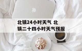 北镇24小时天气 北镇二十四小时天气预报