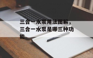 三合一水泵用法图解，三合一水泵是哪三种功能