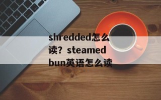 shredded怎么读？steamed bun英语怎么读