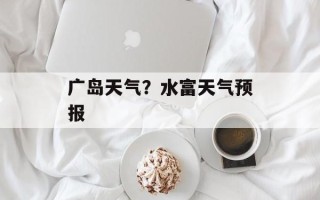 广岛天气？水富天气预报
