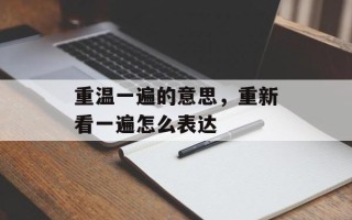 重温一遍的意思，重新看一遍怎么表达
