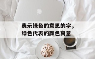 表示绿色的意思的字，绿色代表的颜色寓意