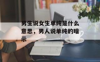 男生说女生单纯是什么意思，男人说单纯的暗示
