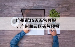广州近15天天气预报，广州白云区天气预报