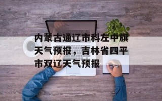 内蒙古通辽市科左中旗天气预报，吉林省四平市双辽天气预报