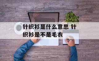 针织衫是什么意思 针织衫是不是毛衣