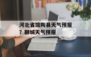 河北省馆陶县天气预报？聊城天气预报
