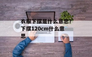 衣服下摆是什么意思？下摆120cm什么意思