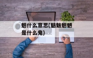 魍什么意思(魑魅魍魉是什么鬼)
