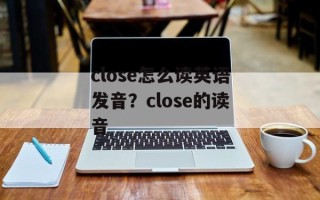 close怎么读英语发音？close的读音