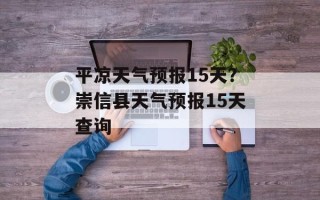 平凉天气预报15天？崇信县天气预报15天查询