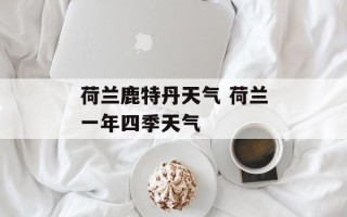 荷兰鹿特丹天气 荷兰一年四季天气