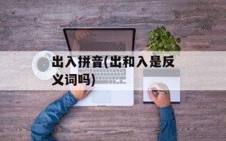 出入拼音(出和入是反义词吗)