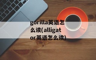 gorilla英语怎么读(alligator英语怎么读)