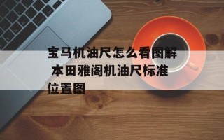 宝马机油尺怎么看图解 本田雅阁机油尺标准位置图