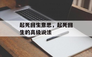 起死回生意思，起死回生的高级说法