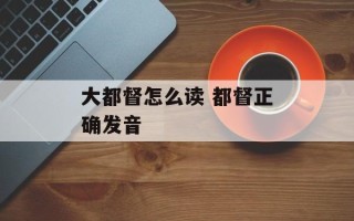 大都督怎么读 都督正确发音