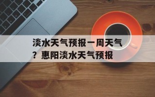 淡水天气预报一周天气？惠阳淡水天气预报