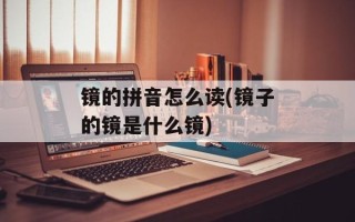 镜的拼音怎么读(镜子的镜是什么镜)