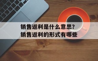 销售返利是什么意思？销售返利的形式有哪些