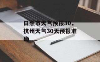 日照市天气预报30，杭州天气30天预报准确