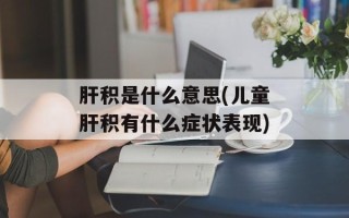 肝积是什么意思(儿童肝积有什么症状表现)