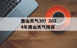 唐山天气30？2024年唐山天气预报