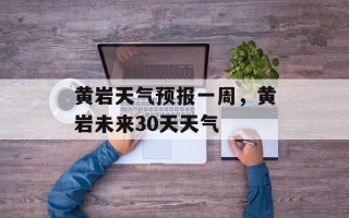 黄岩天气预报一周，黄岩未来30天天气