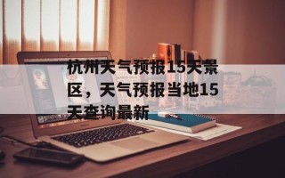 杭州天气预报15天景区，天气预报当地15天查询最新