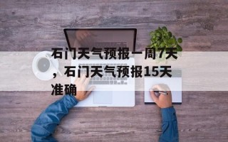 石门天气预报一周7天，石门天气预报15天准确