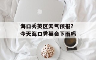 海口秀英区天气预报？今天海口秀英会下雨吗