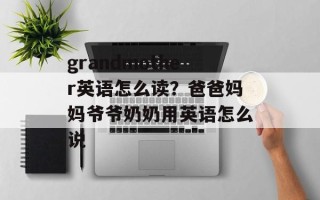 grandmother英语怎么读？爸爸妈妈爷爷奶奶用英语怎么说