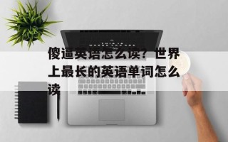 傻逼英语怎么读？世界上最长的英语单词怎么读