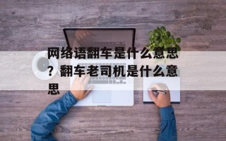 网络语翻车是什么意思？翻车老司机是什么意思