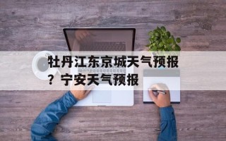 牡丹江东京城天气预报？宁安天气预报
