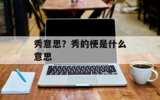 秀意思？秀的梗是什么意思
