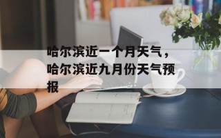 哈尔滨近一个月天气，哈尔滨近九月份天气预报