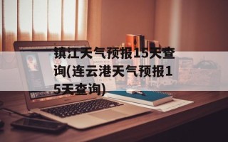 镇江天气预报15天查询(连云港天气预报15天查询)